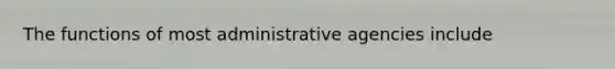 The functions of most administrative agencies include