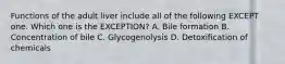 Functions of the adult liver include all of the following EXCEPT one. Which one is the EXCEPTION? A. Bile formation B. Concentration of bile C. Glycogenolysis D. Detoxification of chemicals