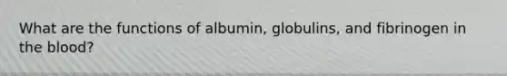 What are the functions of albumin, globulins, and fibrinogen in the blood?