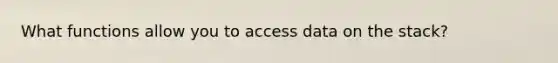 What functions allow you to access data on the stack?