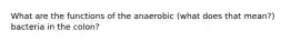 What are the functions of the anaerobic (what does that mean?) bacteria in the colon?