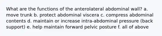 What are the functions of the anterolateral abdominal wall? a. move trunk b. protect abdominal viscera c. compress abdominal contents d. maintain or increase intra-abdominal pressure (back support) e. help maintain forward pelvic posture f. all of above