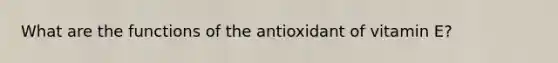 What are the functions of the antioxidant of vitamin E?