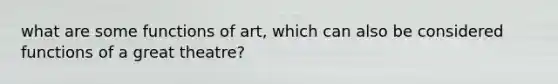 what are some functions of art, which can also be considered functions of a great theatre?