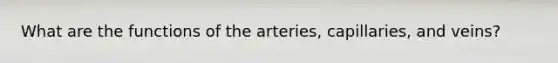 What are the functions of the arteries, capillaries, and veins?