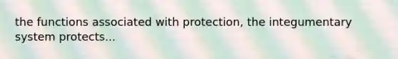 the functions associated with protection, the integumentary system protects...