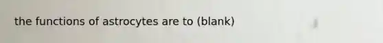 the functions of astrocytes are to (blank)