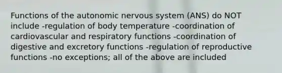 Functions of the autonomic nervous system (ANS) do NOT include -regulation of body temperature -coordination of cardiovascular and respiratory functions -coordination of digestive and excretory functions -regulation of reproductive functions -no exceptions; all of the above are included