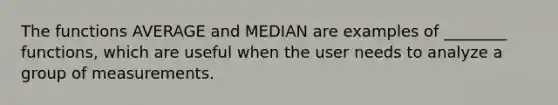 The functions AVERAGE and MEDIAN are examples of ________ functions, which are useful when the user needs to analyze a group of measurements.