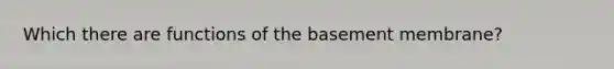 Which there are functions of the basement membrane?