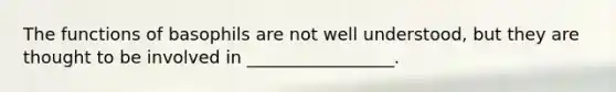 The functions of basophils are not well understood, but they are thought to be involved in _________________.