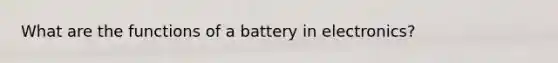 What are the functions of a battery in electronics?