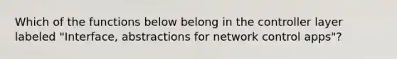 Which of the functions below belong in the controller layer labeled "Interface, abstractions for network control apps"?