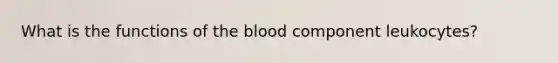 What is the functions of the blood component leukocytes?