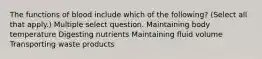 The functions of blood include which of the following? (Select all that apply.) Multiple select question. Maintaining body temperature Digesting nutrients Maintaining fluid volume Transporting waste products