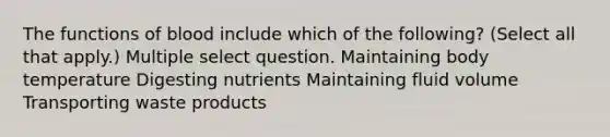 The functions of blood include which of the following? (Select all that apply.) Multiple select question. Maintaining body temperature Digesting nutrients Maintaining fluid volume Transporting waste products