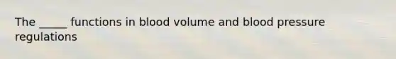 The _____ functions in blood volume and blood pressure regulations