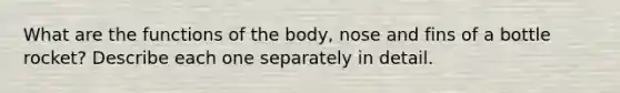 What are the functions of the body, nose and fins of a bottle rocket? Describe each one separately in detail.