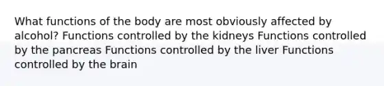 What functions of the body are most obviously affected by alcohol? Functions controlled by the kidneys Functions controlled by the pancreas Functions controlled by the liver Functions controlled by the brain