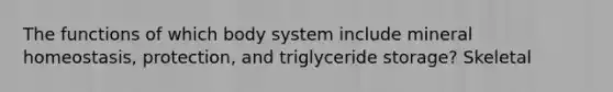 The functions of which body system include mineral homeostasis, protection, and triglyceride storage? Skeletal