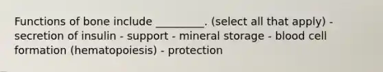 Functions of bone include _________. (select all that apply) - secretion of insulin - support - mineral storage - blood cell formation (hematopoiesis) - protection