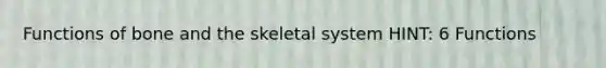 Functions of bone and the skeletal system HINT: 6 Functions