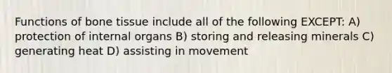 Functions of bone tissue include all of the following EXCEPT: A) protection of internal organs B) storing and releasing minerals C) generating heat D) assisting in movement