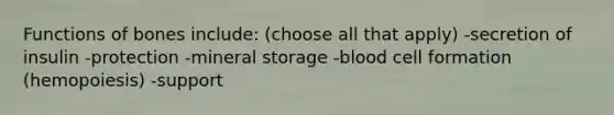 <a href='https://www.questionai.com/knowledge/k7pjMnN6O2-functions-of-bones' class='anchor-knowledge'>functions of bones</a> include: (choose all that apply) -secretion of insulin -protection -mineral storage -blood cell formation (hemopoiesis) -support