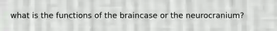 what is the functions of the braincase or the neurocranium?