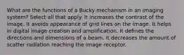 What are the functions of a Bucky mechanism in an imaging system? Select all that apply. It increases the contrast of the image. It avoids appearance of grid lines on the image. It helps in digital image creation and amplification. It defines the directions and dimensions of a beam. It decreases the amount of scatter radiation reaching the image receptor.