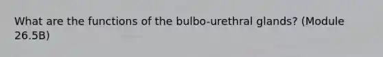 What are the functions of the bulbo-urethral glands? (Module 26.5B)