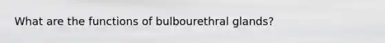 What are the functions of bulbourethral glands?