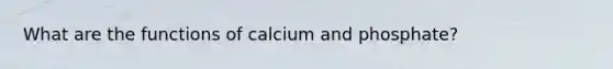 What are the functions of calcium and phosphate?