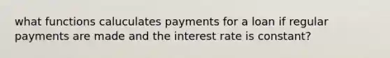 what functions caluculates payments for a loan if regular payments are made and the interest rate is constant?