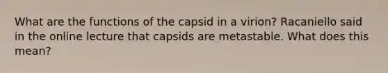 What are the functions of the capsid in a virion? Racaniello said in the online lecture that capsids are metastable. What does this mean?