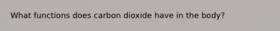 What functions does carbon dioxide have in the body?