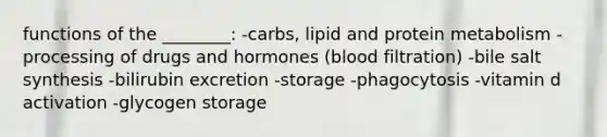 functions of the ________: -carbs, lipid and protein metabolism -processing of drugs and hormones (blood filtration) -bile salt synthesis -bilirubin excretion -storage -phagocytosis -vitamin d activation -glycogen storage