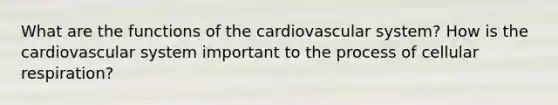 What are the functions of the cardiovascular system? How is the cardiovascular system important to the process of cellular respiration?