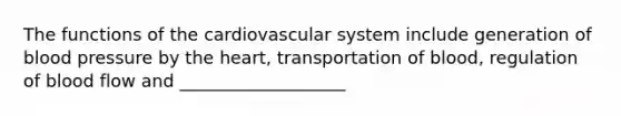 The functions of the cardiovascular system include generation of blood pressure by the heart, transportation of blood, regulation of blood flow and ___________________