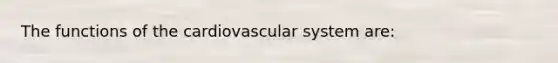 The functions of the cardiovascular system are: