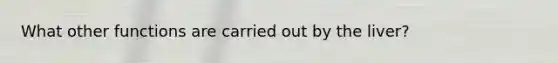 What other functions are carried out by the liver?