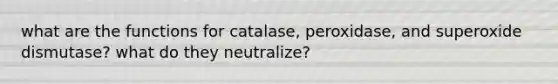 what are the functions for catalase, peroxidase, and superoxide dismutase? what do they neutralize?