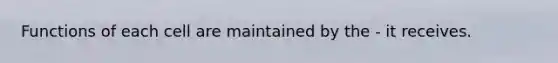 Functions of each cell are maintained by the - it receives.