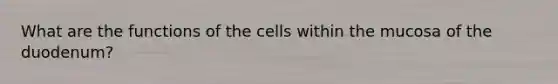 What are the functions of the cells within the mucosa of the duodenum?