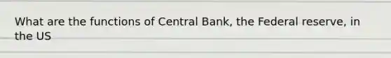 What are the functions of Central Bank, the Federal reserve, in the US