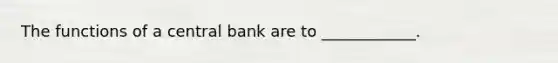 The functions of a central bank are to​ ____________. ​