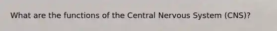 What are the functions of the Central Nervous System (CNS)?