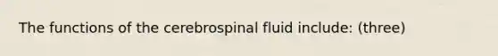 The functions of the cerebrospinal fluid include: (three)