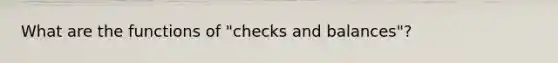 What are the functions of "checks and balances"?