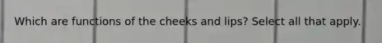 Which are functions of the cheeks and lips? Select all that apply.